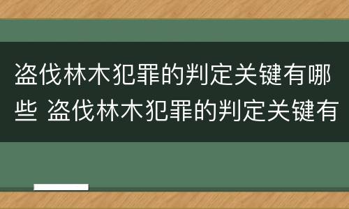 盗伐林木犯罪的判定关键有哪些 盗伐林木犯罪的判定关键有哪些方法