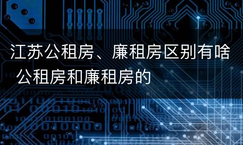 江苏公租房、廉租房区别有啥 公租房和廉租房的