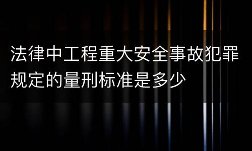 法律中工程重大安全事故犯罪规定的量刑标准是多少