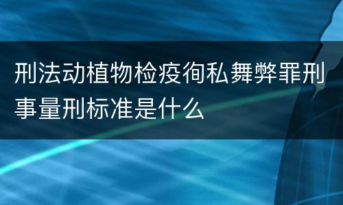 刑法动植物检疫徇私舞弊罪刑事量刑标准是什么
