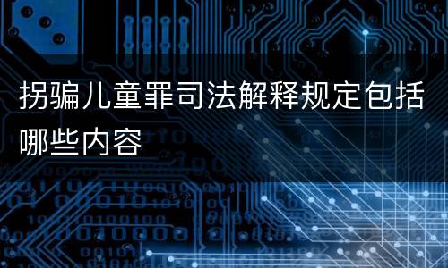 拐骗儿童罪司法解释规定包括哪些内容