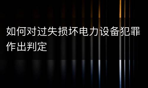 如何对过失损坏电力设备犯罪作出判定