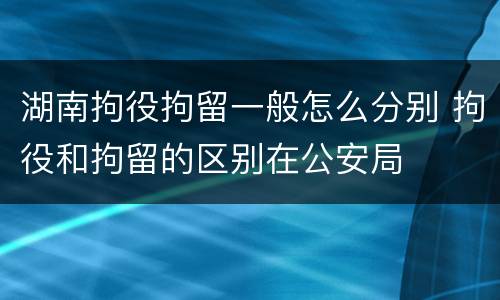 湖南拘役拘留一般怎么分别 拘役和拘留的区别在公安局
