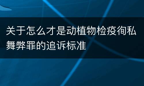 关于怎么才是动植物检疫徇私舞弊罪的追诉标准