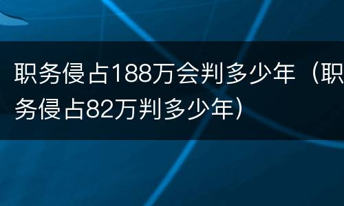 职务侵占188万会判多少年（职务侵占82万判多少年）