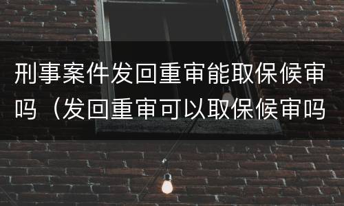 刑事案件发回重审能取保候审吗（发回重审可以取保候审吗）