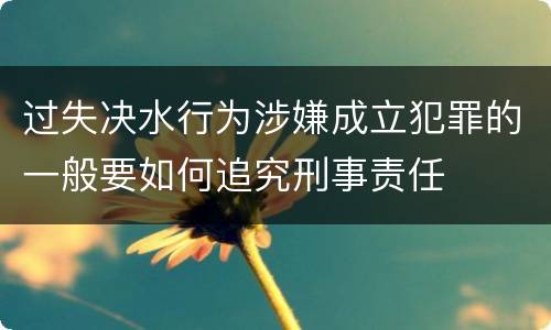 过失决水行为涉嫌成立犯罪的一般要如何追究刑事责任