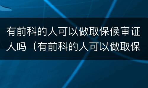 有前科的人可以做取保候审证人吗（有前科的人可以做取保候审证人吗有影响吗）