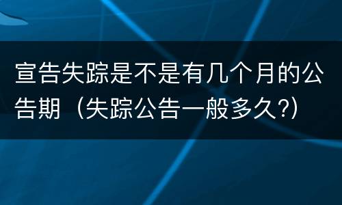 宣告失踪是不是有几个月的公告期（失踪公告一般多久?）