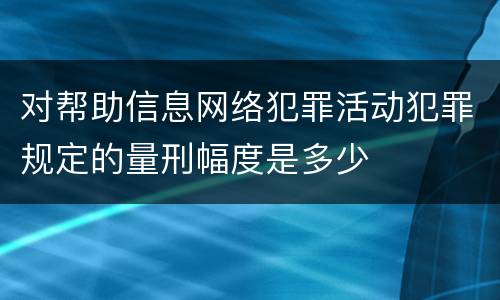 对帮助信息网络犯罪活动犯罪规定的量刑幅度是多少