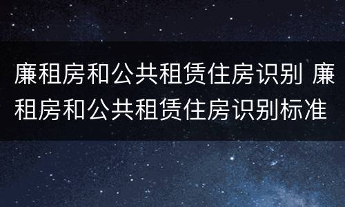 廉租房和公共租赁住房识别 廉租房和公共租赁住房识别标准