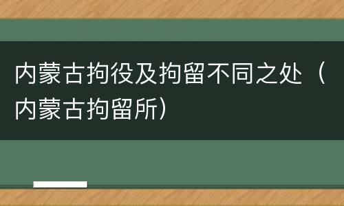 内蒙古拘役及拘留不同之处（内蒙古拘留所）