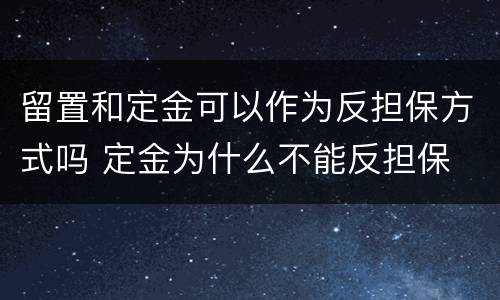 留置和定金可以作为反担保方式吗 定金为什么不能反担保