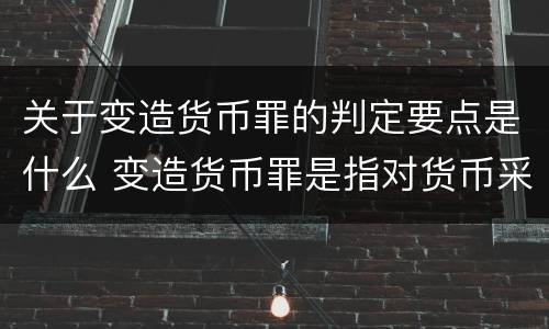 关于变造货币罪的判定要点是什么 变造货币罪是指对货币采用什么方法