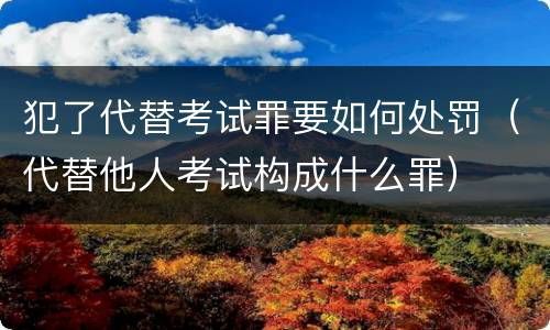 犯了代替考试罪要如何处罚（代替他人考试构成什么罪）