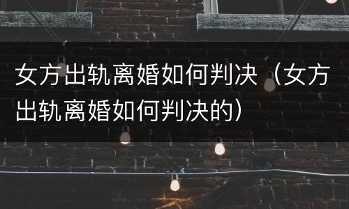 女方出轨离婚如何判决（女方出轨离婚如何判决的）