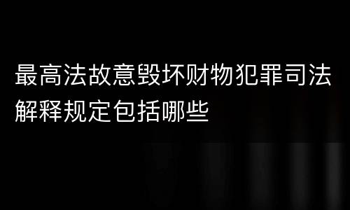 最高法故意毁坏财物犯罪司法解释规定包括哪些