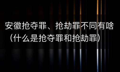 安徽抢夺罪、抢劫罪不同有啥（什么是抢夺罪和抢劫罪）