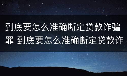 到底要怎么准确断定贷款诈骗罪 到底要怎么准确断定贷款诈骗罪行为