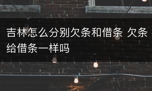 吉林怎么分别欠条和借条 欠条给借条一样吗