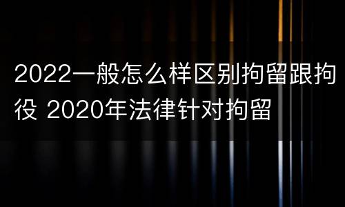 2022一般怎么样区别拘留跟拘役 2020年法律针对拘留