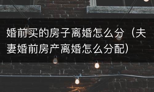 婚前买的房子离婚怎么分（夫妻婚前房产离婚怎么分配）