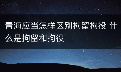 青海应当怎样区别拘留拘役 什么是拘留和拘役