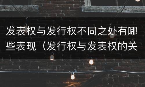 发表权与发行权不同之处有哪些表现（发行权与发表权的关系）