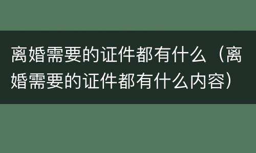 离婚需要的证件都有什么（离婚需要的证件都有什么内容）