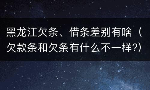 黑龙江欠条、借条差别有啥（欠款条和欠条有什么不一样?）