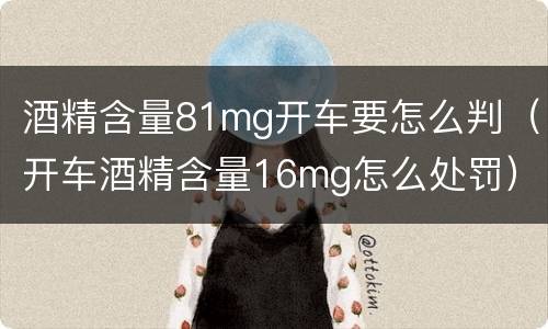 酒精含量81mg开车要怎么判（开车酒精含量16mg怎么处罚）