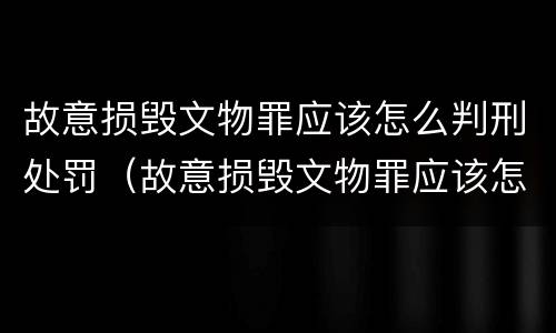 故意损毁文物罪应该怎么判刑处罚（故意损毁文物罪应该怎么判刑处罚案例）