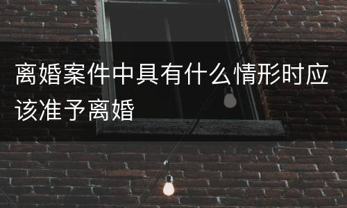 离婚案件中具有什么情形时应该准予离婚