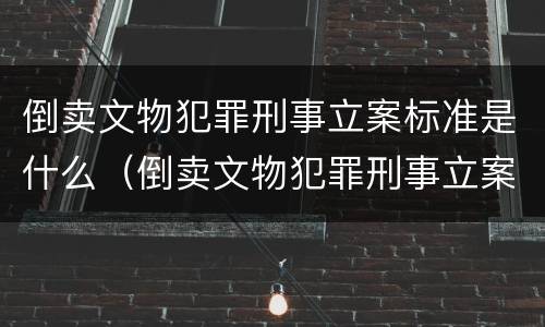倒卖文物犯罪刑事立案标准是什么（倒卖文物犯罪刑事立案标准是什么规定）