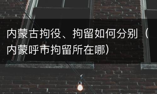内蒙古拘役、拘留如何分别（内蒙呼市拘留所在哪）