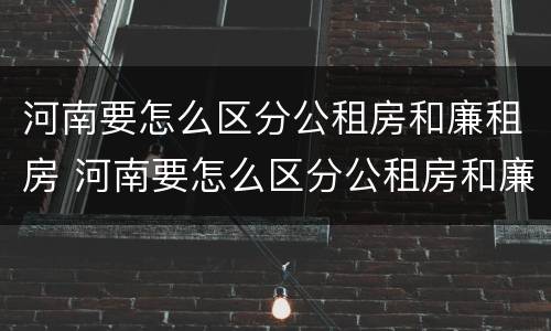 河南要怎么区分公租房和廉租房 河南要怎么区分公租房和廉租房呢