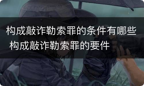 构成敲诈勒索罪的条件有哪些 构成敲诈勒索罪的要件