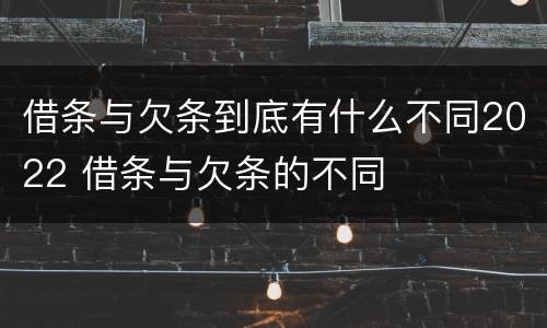 借条与欠条到底有什么不同2022 借条与欠条的不同