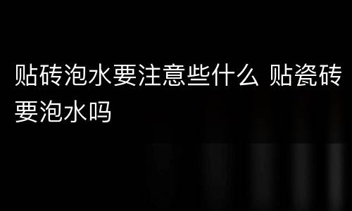 贴砖泡水要注意些什么 贴瓷砖要泡水吗