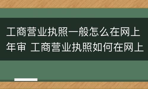 工商营业执照一般怎么在网上年审 工商营业执照如何在网上年审