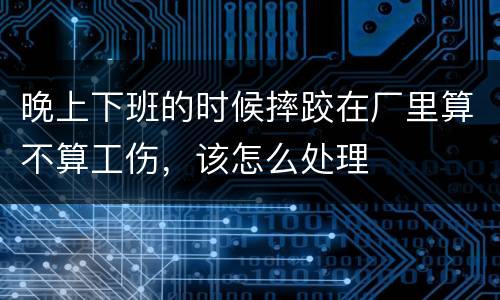 晚上下班的时候摔跤在厂里算不算工伤,该怎么处理