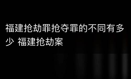 福建抢劫罪抢夺罪的不同有多少 福建抢劫案
