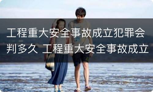 工程重大安全事故成立犯罪会判多久 工程重大安全事故成立犯罪会判多久呢