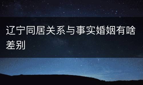 辽宁同居关系与事实婚姻有啥差别