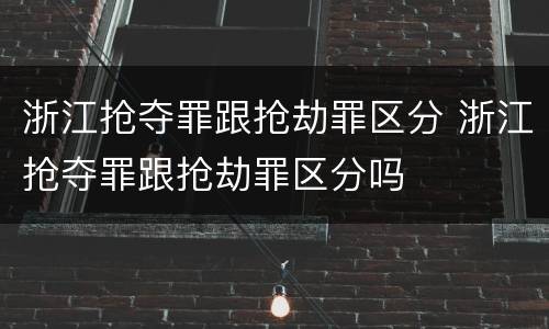 浙江抢夺罪跟抢劫罪区分 浙江抢夺罪跟抢劫罪区分吗