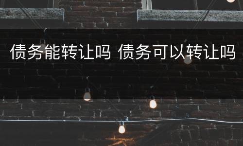 债务能转让吗 债务可以转让吗