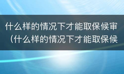 什么样的情况下才能取保候审（什么样的情况下才能取保候审呢）
