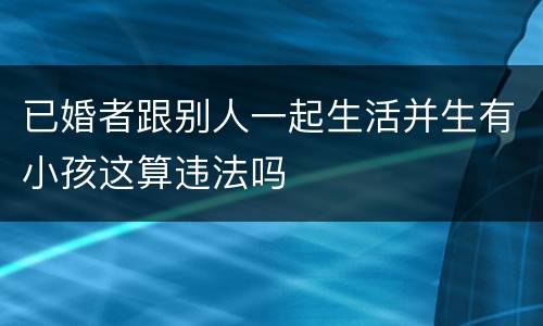 已婚者跟别人一起生活并生有小孩这算违法吗