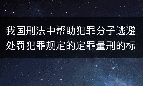 我国刑法中帮助犯罪分子逃避处罚犯罪规定的定罪量刑的标准有哪些