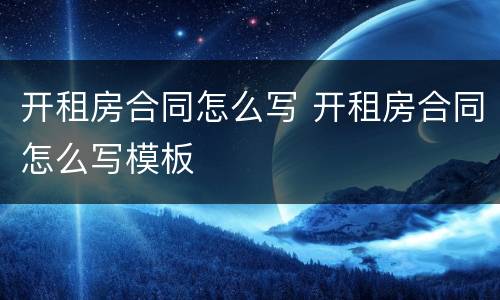 开租房合同怎么写 开租房合同怎么写模板